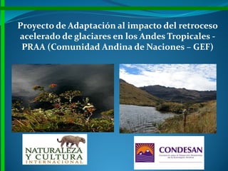 Proyecto de Adaptación al impacto del retroceso
acelerado de glaciares en los Andes Tropicales -
PRAA (Comunidad Andina de Naciones – GEF)
 