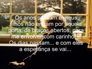 Os anos passam e meus filhos não entram por aquela porta, de braços abertos, para me envolver com carinho...  Os dias passam... e com eles a esperança se vai...   