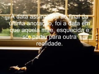 A data assinalada ao final da última anotação, foi a data em que aquela mãe, esquecida e só, partiu para outra realidade. 