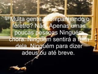  Muita gente acompanhando o féretro? Não. Apenas umas poucas pessoas   Ninguém chora. Ninguém sentirá a falta dela. Ninguém para dizer adeus ou até breve.   