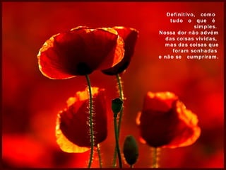 Definitivo,  como  tudo  o  que  é  simples.  Nossa dor não advém das coisas vividas,  mas das coisas que foram sonhadas  e não se  cumpriram. 