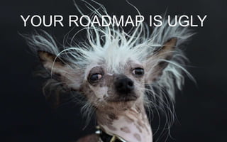 YOUR ROADMAP IS UGLY
 