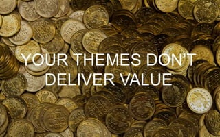 YOUR THEMES DON’T
DELIVER VALUE
 
