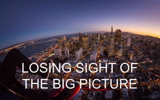 LOSING SIGHT OF
THE BIG PICTURE
 