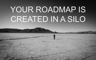 YOUR ROADMAP IS
CREATED IN A SILO
 