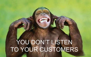 YOU DON’T LISTEN
TO YOUR CUSTOMERS
 