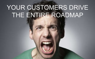 YOUR CUSTOMERS DRIVE
THE ENTIRE ROADMAP
 