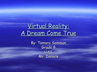 Virtual Reality: A Dream Come True By: Tamara Samman Grade 8 UAS Mr. Daniels 