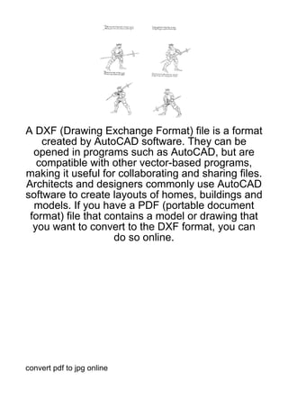 A DXF (Drawing Exchange Format) file is a format
    created by AutoCAD software. They can be
  opened in programs such as AutoCAD, but are
   compatible with other vector-based programs,
making it useful for collaborating and sharing files.
Architects and designers commonly use AutoCAD
software to create layouts of homes, buildings and
  models. If you have a PDF (portable document
 format) file that contains a model or drawing that
  you want to convert to the DXF format, you can
                     do so online.




convert pdf to jpg online
 