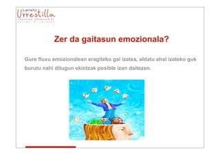 Zer da gaitasun emozionala?

Gure fluxu emozionalean eragiteko gai izatea, aldatu ahal izateko guk
burutu nahi ditugun ekintzak posible izan daitezen.
 