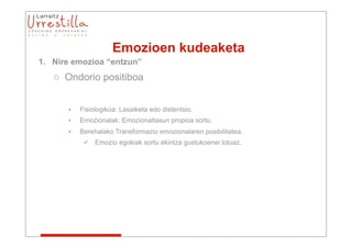Emozioen kudeaketa
1. Nire emozioa “entzun”
   o Ondorio positiboa


      •   Fisiologikoa: Lasaiketa edo distentsio.
      •   Emozionalak: Emozionaltasun propioa sortu.
      •   Berehalako Transformazio emozionalaren posibilitatea.
            Emozio egokiak sortu ekintza gustukoenei lotuaz.
 