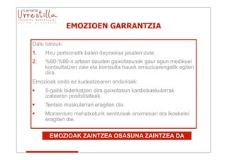 EMOZIOEN GARRANTZIA

Datu batzuk:
1.   Hiru pertsonatik baten depresioa jasaten dute.
2.   %60-%90-n artean dauden gaixotasunak gaur egun medikuei
     kontsultatzen zaie eta kontsulta hauek emozioarengatik egiten
     dira.
Emozioak ondo ez kudeatzearen ondorioak:
    5-gaitik biderkatzen dira gaixotasun kardiobaskularrak
     izatearen posibilitateak.
    Tentsio muskularrari eragiten dio
    Momenturo mehatxaturik sentitzeak oroimenari eta ikasketei
     eragiten die.


      EMOZIOAK ZAINTZEA OSASUNA ZAINTZEA DA
 