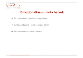 Emozionaltasun mota batzuk
 Emozionaltasun positiboa - negatiboa


 Emozionaltasuna – nola sentitzen zaren


 Emozionaltasun sanoa – toxikoa
 