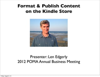 Format & Publish Content
                          on the Kindle Store




                             Presenter: Len Edgerly
                       2012 POMA Annual Business Meeting


Friday, August 3, 12
 