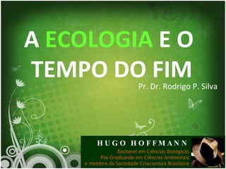 A  ECOLOGIA  E O  TEMPO DO FIM Pr. Dr. Rodrigo P. Silva HUGO HOFFMANN Bacharel em Ciências Biológicas Pós-Graduando em Ciências Ambientais e membro da Sociedade Criacionista Brasileira 