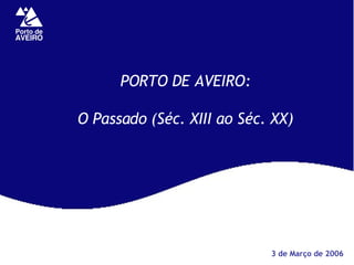 PORTO DE AVEIRO: O Passado (Séc. XIII ao Séc. XX) 3 de Março de 2006 