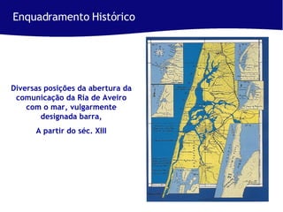 Enquadramento Histórico Diversas posições da abertura da comunicação da Ria de Aveiro com o mar, vulgarmente designada barra, A partir do séc. XIII 