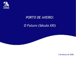 PORTO DE AVEIRO: O Futuro (Século XXI) 3 de Março de 2006 