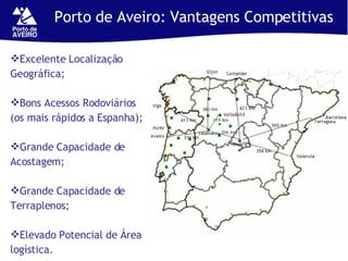 Porto de Aveiro: Vantagens Competitivas  Excelente Localização Geográfica; Bons Acessos Rodoviários (os mais rápidos a Espanha); Grande Capacidade de Acostagem; Grande Capacidade de Terraplenos; Elevado Potencial de Área logística. 