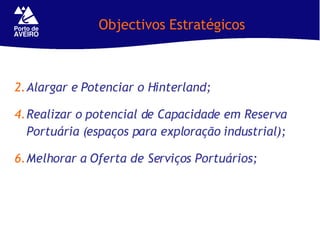 Objectivos Estratégicos   Alargar e Potenciar o Hinterland;  Realizar o potencial de Capacidade em Reserva Portuária (espaços para exploração industrial); Melhorar a Oferta de Serviços Portuários; 