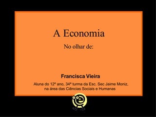 A Economia No olhar de: Francisca Vieira Aluna do 12º ano, 34ª turma da Esc. Sec Jaime Moniz, na área das Ciências Sociais e Humanas  
