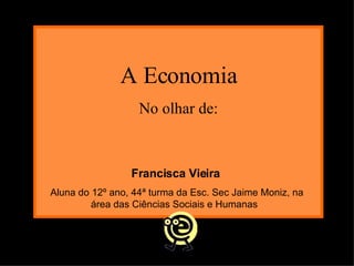 A Economia No olhar de: Francisca Vieira Aluna do 12º ano, 44ª turma da Esc. Sec Jaime Moniz, na área das Ciências Sociais e Humanas  