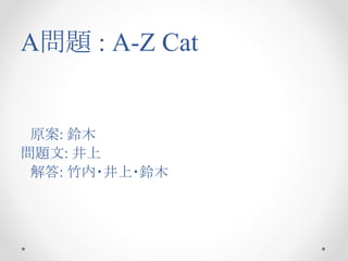 A問題 : A-Z Cat
　原案: 鈴木
問題文: 井上
　解答: 竹内・井上・鈴木
 