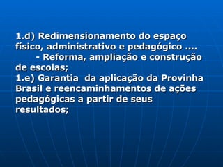 1.d) Redimensionamento do espaço físico, administrativo e pedagógico .... - Reforma, ampliação e construção de escolas; 1.e) Garantia  da aplicação da Provinha Brasil e reencaminhamentos de ações pedagógicas a partir de seus resultados; 