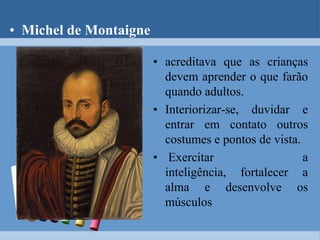 Fraçois Rabelais“Ciência sem consciência é ruína da alma.”Contrário à educação formalista e livresca, defendia o ensino lúdico e programado.Formação integral, críticas ao ensino memorístico e desenvolvimento do senso crítico