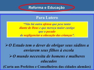 Lutero“Lutero defendia a educação universal e pública, Propôs jogos, exercícios físicos, música, valorizou os conteúdos literários e recomendava o estudo de história e das matemáticas.Incentivava a alfabetização e leitura da bíblia traduzida por ele.