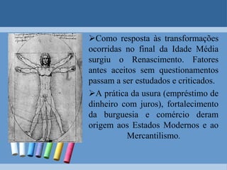 Como resposta às transformações ocorridas no final da Idade Média surgiu o Renascimento. Fatores antes aceitos sem questionamentos passam a ser estudados e criticados.