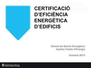 CERTIFICACIÓ
D’EFICIÈNCIA
ENERGÈTICA
D’EDIFICIS

Divisió de Gestió Energètica
Institut Català d’Energia
Octubre 2013

 