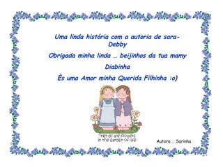 Uma linda história com a autoria de sara-Debby Obrigada minha linda … beijinhos da tua mamy Diabinha Ès uma Amor minha Querida Filhinha :o) Autora … Sarinha 