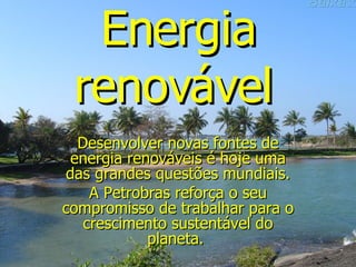 Energia renovável   Desenvolver novas fontes de energia renováveis é hoje uma das grandes questões mundiais. A Petrobras reforça o seu compromisso de trabalhar para o crescimento sustentável do planeta.  