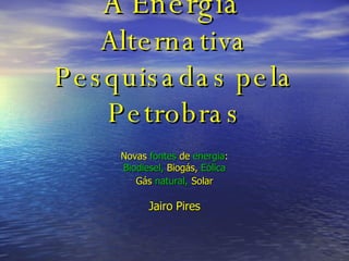 A Energia   Alternativa Pesquisadas pela Petrobras Novas   fontes   de   energia : Biodiesel,  Biogás,  Eólica Gás   natural,   Solar Jairo Pires 