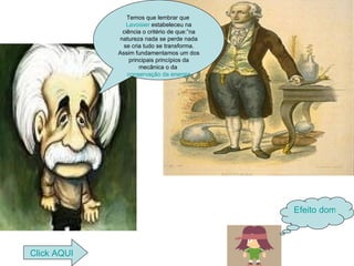 Temos que lembrar que  Lavoisier  estabeleceu na ciência o critério de que:”na natureza nada se perde nada se cria tudo se transforma. Assim fundamentamos um dos principais princípios da mecânica o da  conservação da energia Efeito domino Click  AQUI 