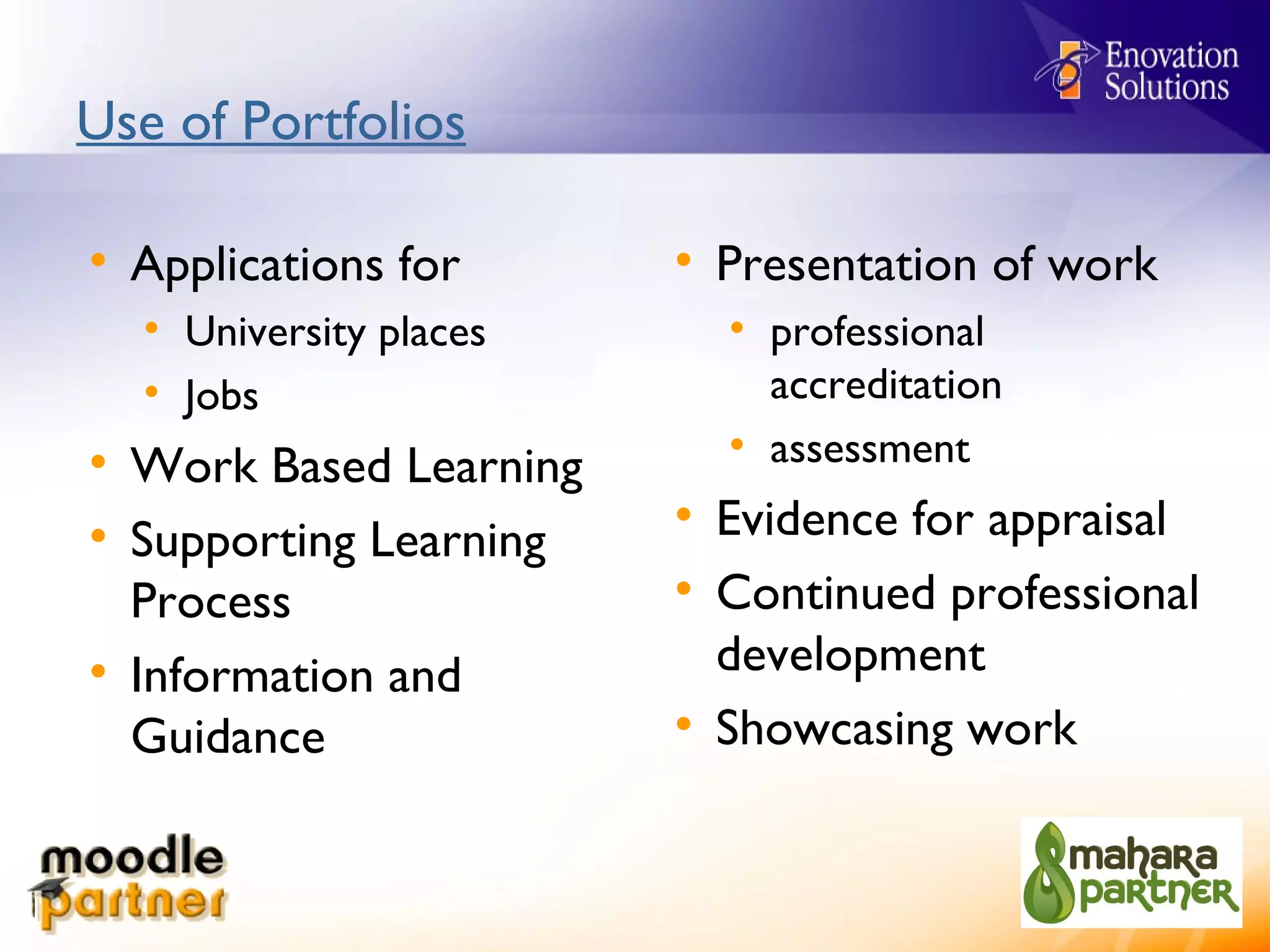 Use of Portfolios Applications for University places Jobs Work Based Learning Supporting Learning Process Information and Guidance Presentation of work professional accreditation assessment Evidence for appraisal Continued professional development Showcasing work