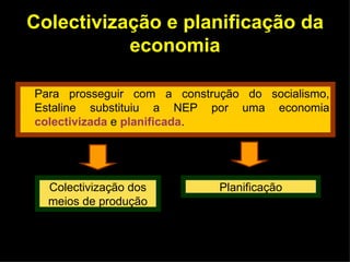 Colectivização e planificação da economia Para prosseguir com a construção do socialismo, Estaline substituiu a NEP por uma economia   colectivizada  e  planificada . Planificação Colectivização dos meios de produção 