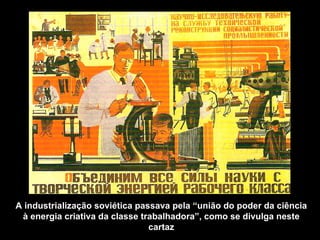 A industrialização soviética passava pela “união do poder da ciência à energia criativa da classe trabalhadora”, como se d...