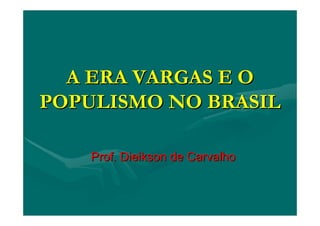 A ERA VARGAS E OA ERA VARGAS E O
POPULISMO NO BRASILPOPULISMO NO BRASIL
Prof.Prof. DieiksonDieikson de Carvalhode Carvalho
 