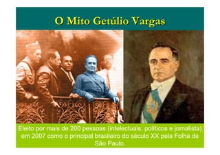 O Mito GetO Mito Getúúlio Vargaslio Vargas
Eleito por mais de 200 pessoas (intelectuais, políticos e jornalista)
em 2007 como o principal brasileiro do século XX pela Folha de
São Paulo.
 
