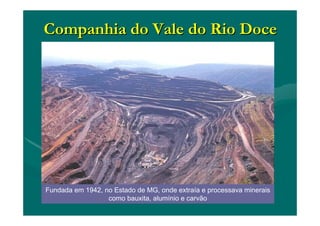 Companhia do Vale do Rio DoceCompanhia do Vale do Rio Doce
Fundada em 1942, no Estado de MG, onde extraía e processava minerais
como bauxita, alumínio e carvão
 