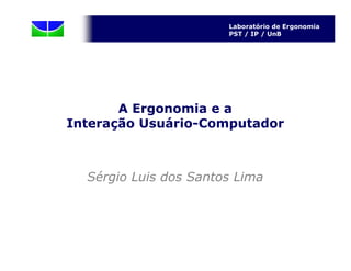 Laboratório de Ergonomia
                       PST / IP / UnB




       A Ergonomia e a
Interação Usuário-Computador



  Sérgio Luis dos Santos Lima