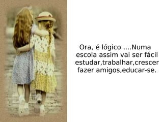 Ora, é lógico ....Numa escola assim vai ser fácil estudar,trabalhar,crescer fazer amigos,educar-se. 