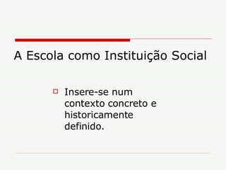 A Escola como Instituição Social Insere-se num contexto concreto e historicamente definido. 