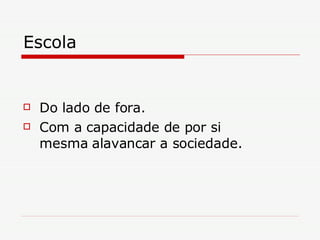 Escola  Do lado de fora. Com a capacidade de por si mesma alavancar a sociedade. 