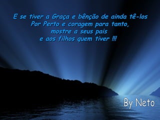 E se tiver a Graça e bênção de ainda tê-los Por Perto e coragem para tanto, mostre a seus pais  e aos filhos quem tiver !!!    By Neto 