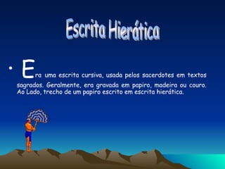 E ra   uma escrita cursiva, usada pelos sacerdotes em textos sagrados. Geralmente, era gravada em papiro, madeira ou couro. Ao Lado, trecho de um papiro escrito em escrita hierática. Escrita Hierática 