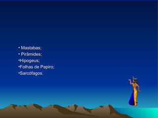 Mastabas; Pirâmides;  Hipogeus;  Folhas de Papiro;  Sarcófagos.  