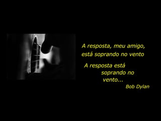 A resposta, meu amigo, A resposta está  soprando no vento... está soprando no vento Bob Dylan 